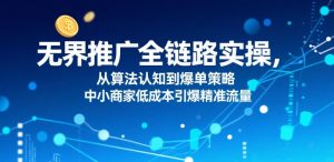无界推广全链路实操,从算法认知到爆单策略,中小商家低成本引爆精准流量-聊项目