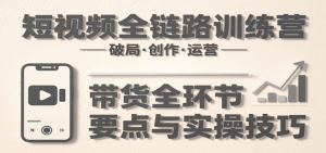 短视频全链路训练营:含破局、创作、运营、带货等多方面,详解各环节要点与实操技巧-聊项目