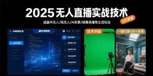 2025无人直播实战技术-8月,涵盖半无人/纯无人/AI实景/绿幕录播等主流玩法-聊项目