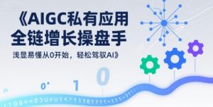 AIGC私有化应用全链增长操盘手,浅显易懂从0开始,轻松驾驭AI-聊项目