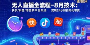 无人直播全流程-8月技术:快手/抖音/淘宝多平台玩法 实现24小时自动化带货-聊项目