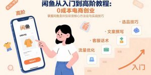 闲鱼从入门到高阶教程:0成本电商创业,掌握闲鱼卖货核心方法论与实战技巧-聊项目