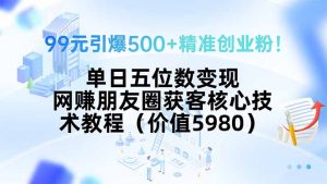 99元引爆500+精准创业粉!单日五位数变现,网赚朋友圈获客核心技术教程…-聊项目