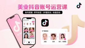 美业账号搭建,养号与标签设置,5件套优化,快速启动抖音运营-聊项目