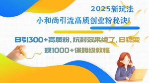 2025新玩法小和尚引流高质创业粉秘诀！日引300+高质粉，抗封效果绝了，…-聊项目