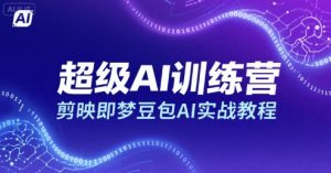 超级AI训练营,剪映即梦豆包AI实战教程-聊项目