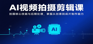 AI视频拍摄剪辑课,拍摄核心技能与后期处理,掌握从创意到成片制作能力-聊项目