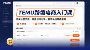 TEMU跨境电商入门课,店铺注册流程,商品创建方法,新手快速开店指南-聊项目