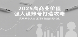 2025高商业价值强人设账号打造攻略,实现从个人出镜到商业成交的转化-聊项目