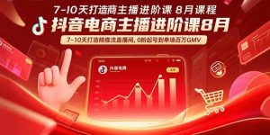 抖音电商主播进阶课8月 7-10天打造精准推流直播间,0粉起号到单场百万GMV-聊项目