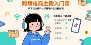 跨境电商主播入门课,TikTok下载注册,支付工具配置,社媒账号管理全流程-聊项目