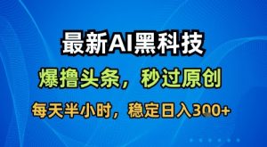 最新AI黑科技软件撸头条搬运,无需任何指令,秒过原创,每天半小时,稳定日入3张【揭秘】-聊项目