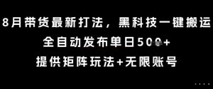 8月带货最新打法，黑科技一键搬运，全自动发布单日5张+，提供矩阵玩法+无限账号【揭秘】-聊项目