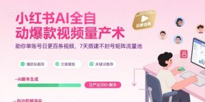 小红书AI全自动爆款视频量产术,助你单账号日更百条视频,7天搭建不封号矩阵流量池(更新8月)-聊项目