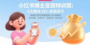 小红书博主变现特训营:6大模块20+实操技巧 快速打造可持续盈利小红书账号-聊项目