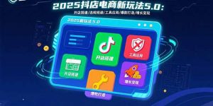 2025抖店电商新玩法5.0：开店搭建/违规规避/工具应用,快速掌握基础运营…-聊项目