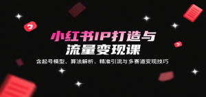 小红书IP打造与流量变现课:含起号模型、算法解析、精准引流与多赛道变现技巧-聊项目