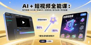 AI+短视频全能课:账号搭建/AI工具/剪辑技术/创意特效/账号运营/带货直播-聊项目