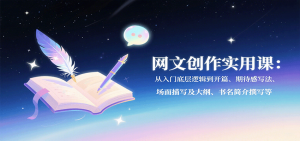 网文创作实用课:从入门底层逻辑到开篇、期待感写法、场面描写及大纲、书名简介撰写等-聊项目