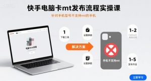 快手电脑卡mt发布流程实操课,针对手机型号不支持mt的手机-聊项目