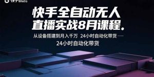 快手全自动无人直播实战8月课程：从设备搭建到月入千万 24小时自动化带货-聊项目