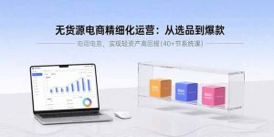 无货源电商精细化运营:从选品到爆款,实现轻资产高回报(40+节系统课-聊项目