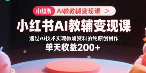 小红书AI教辅变现课,通过AI技术实现教辅资料的纯原创制作 单天收益200+-聊项目