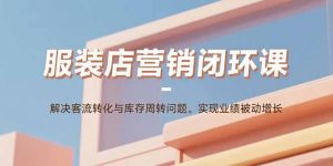 服装店营销闭环课:解决客流转化与库存周转问题。实现业绩被动增长-聊项目