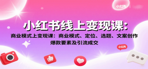 小红书线上变现课:商业模式、定位、选题、文案创作、爆款要素及引流成交-聊项目