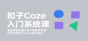 扣子Coze入门系统课:涵盖界面功能及AI智能体创建,带你掌握扣子Coze相关要点-聊项目