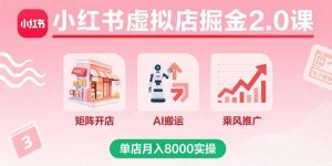 小红书虚拟店掘金2.0课,矩阵开店+AI搬运+乘风推广,单店月入8000实操-聊项目