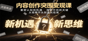 内容创作突围变现课:重塑认知找机遇,探索方向抓关键,从吸睛开头到高光结尾-聊项目