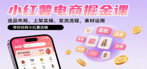 小红薯电商掘金课:选品布局,上架实操、发货流程,素材运用,带你玩转小红薯店铺-聊项目