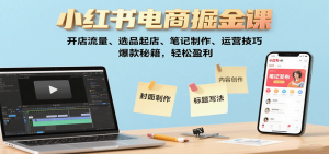 小红书电商掘金课:开店流量、选品起店、笔记制作、运营技巧,爆款秘籍,轻松盈利-聊项目