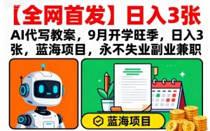 【全网首发】AI代写教案,9月开学旺季,日入3张,蓝海项目,永不失业副业兼职-聊项目