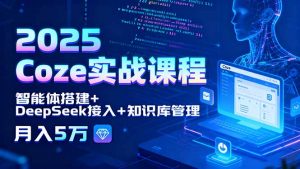 2025 Coze实战课程,智能体搭建+DeepSeek接入+知识库管理,月入5万-聊项目