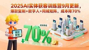 2025AI实体获客训练营9月更新，爆款复制+数字人+同城矩阵，成本降70%-聊项目