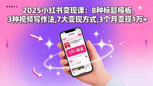 2025小红书变现课:8种标题模板,3种视频写作法,7大变现方式,3个月变现1万+-聊项目