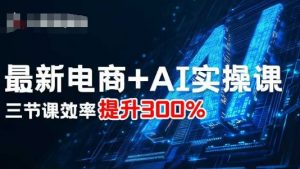 最新电商+AI实操课，三节课效率提升300%-聊项目