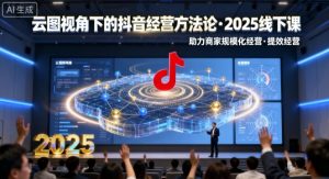 云图视角下的抖音经营方法论,2025线下课,助力商家规模化经营,提效经营(录音+字幕)-聊项目