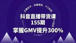 抖音直播带货课155期,主播话术、流量模型、千川投放,掌握GMV提升300%-聊项目