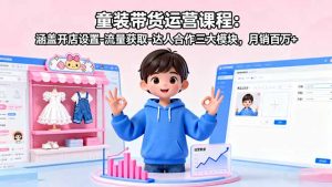 童装带货运营课程:涵盖开店设置-流量获取-达人合作三大模块,月销百万+-聊项目