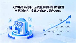 无界矩阵实战课:从流量获取到爆单转化的全链路技术,实现店铺GMV提升200%-聊项目