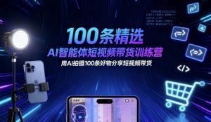 100条精选AI智能体短视频带货训练营,用AI拍摄100条好物分享短视频带货-聊项目