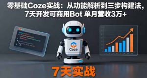 零基础Coze实战:从功能解析到三步构建法,7天开发可商用Bot 单月营收3万+-聊项目
