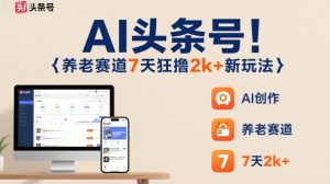 AI头条号,7天狂撸2k+,做养老赛道,新风口新玩法-聊项目