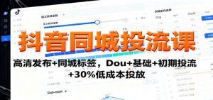 抖音同城投流课：高清发布+同城标签，Dou+基础+初期投流+30%低成本投放-聊项目