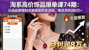 淘系高价饰品爆单课74期:从选品策略到流量爆发的全流程,单店月利润8万+-聊项目