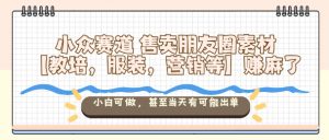 小众赛道售卖朋友圈素材【教培,服装,营销等】賺麻了,小白可做,甚至当天有可能出单-聊项目