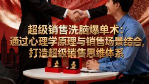 超级销售洗脑爆单术:通过心理学原理与销售场景结合,打造超级销售思维体系-聊项目